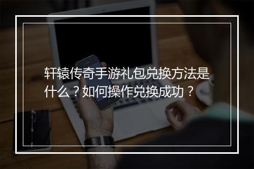 轩辕传奇手游礼包兑换方法是什么？如何操作兑换成功？