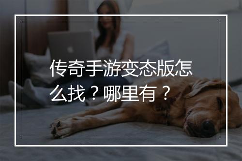 传奇手游变态版怎么找？哪里有？