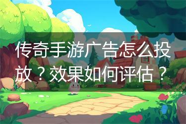 传奇手游广告怎么投放？效果如何评估？
