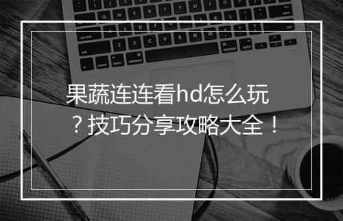 果蔬连连看hd怎么玩？技巧分享攻略大全！