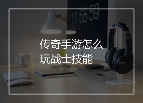 传奇手游怎么玩战士技能