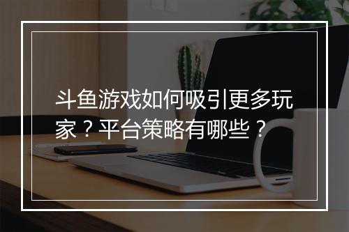 斗鱼游戏如何吸引更多玩家？平台策略有哪些？