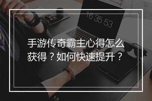 手游传奇霸主心得怎么获得？如何快速提升？