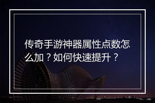 传奇手游神器属性点数怎么加？如何快速提升？