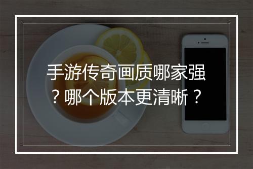 手游传奇画质哪家强？哪个版本更清晰？