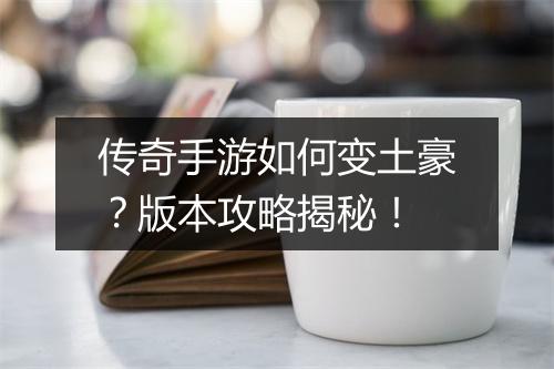 传奇手游如何变土豪？版本攻略揭秘！