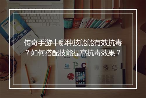 传奇手游中哪种技能能有效抗毒？如何搭配技能提高抗毒效果？