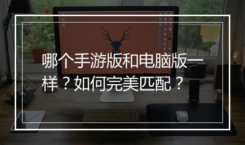哪个手游版和电脑版一样？如何完美匹配？