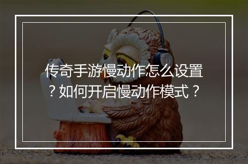 传奇手游慢动作怎么设置？如何开启慢动作模式？