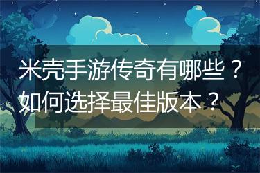 米壳手游传奇有哪些？如何选择最佳版本？