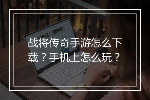 战将传奇手游怎么下载？手机上怎么玩？
