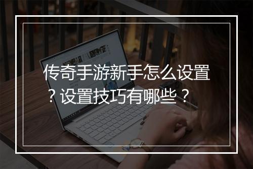传奇手游新手怎么设置？设置技巧有哪些？
