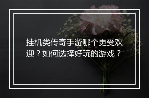 挂机类传奇手游哪个更受欢迎？如何选择好玩的游戏？
