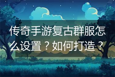 传奇手游复古群服怎么设置？如何打造？