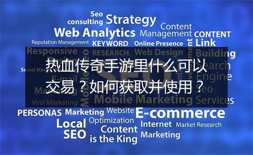 热血传奇手游里什么可以交易？如何获取并使用？