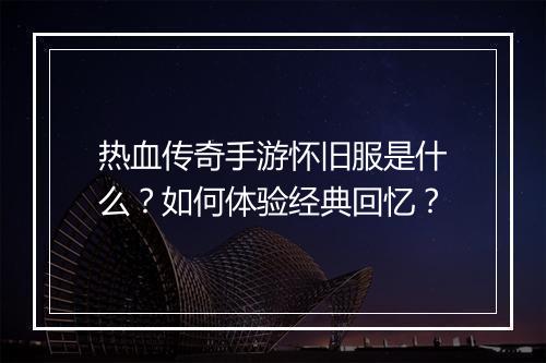 热血传奇手游怀旧服是什么？如何体验经典回忆？