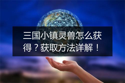 三国小镇灵兽怎么获得？获取方法详解！