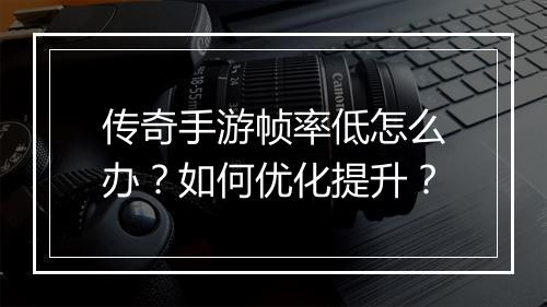 传奇手游帧率低怎么办？如何优化提升？