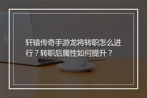 轩辕传奇手游龙将转职怎么进行？转职后属性如何提升？