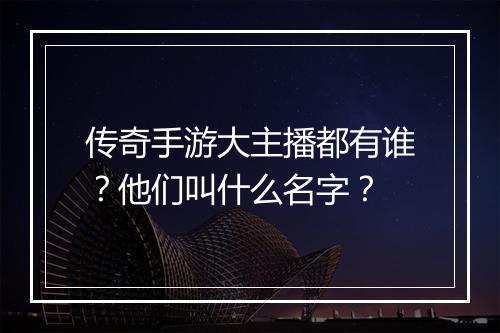 传奇手游大主播都有谁？他们叫什么名字？