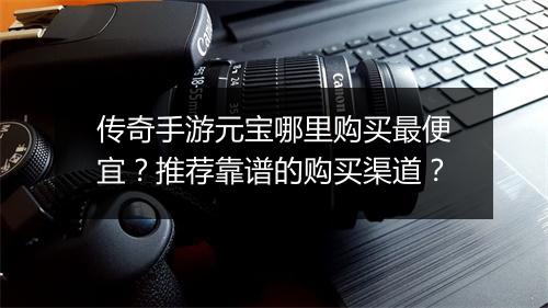 传奇手游元宝哪里购买最便宜？推荐靠谱的购买渠道？