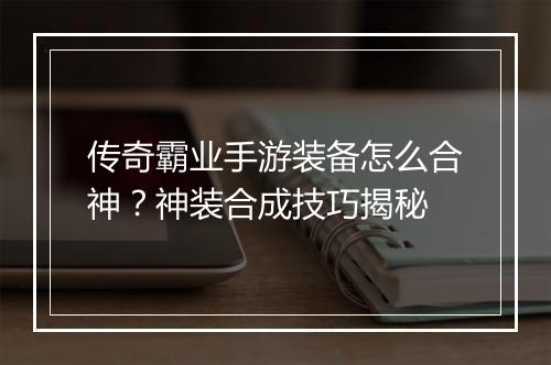 传奇霸业手游装备怎么合神？神装合成技巧揭秘