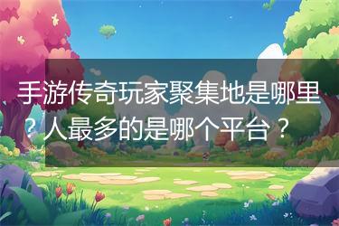 手游传奇玩家聚集地是哪里？人最多的是哪个平台？