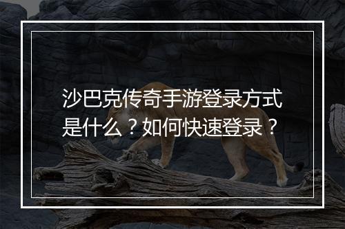 沙巴克传奇手游登录方式是什么？如何快速登录？