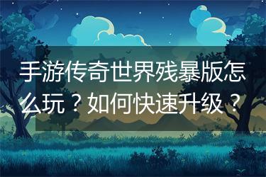 手游传奇世界残暴版怎么玩？如何快速升级？