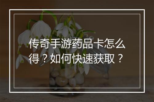 传奇手游药品卡怎么得？如何快速获取？