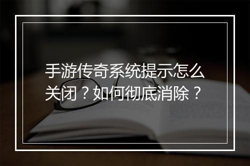 手游传奇系统提示怎么关闭？如何彻底消除？