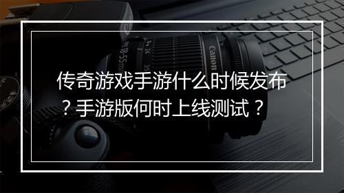 传奇游戏手游什么时候发布？手游版何时上线测试？