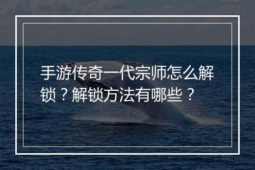 手游传奇一代宗师怎么解锁？解锁方法有哪些？