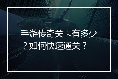 手游传奇关卡有多少？如何快速通关？