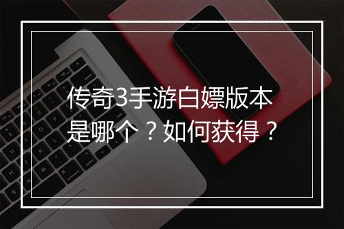 传奇3手游白嫖版本是哪个？如何获得？