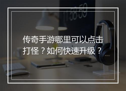 传奇手游哪里可以点击打怪？如何快速升级？