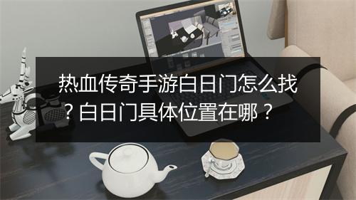 热血传奇手游白日门怎么找？白日门具体位置在哪？