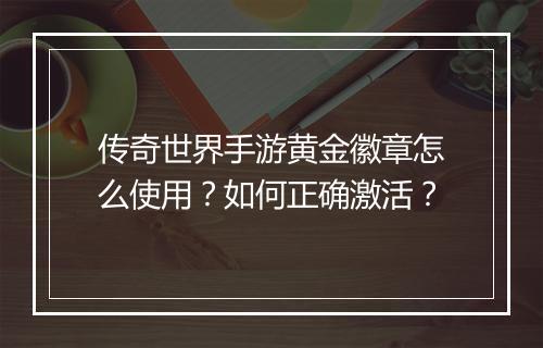 传奇世界手游黄金徽章怎么使用？如何正确激活？