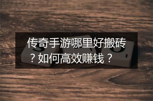传奇手游哪里好搬砖？如何高效赚钱？