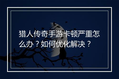 猎人传奇手游卡顿严重怎么办？如何优化解决？