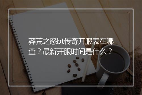 莽荒之怒bt传奇开服表在哪查？最新开服时间是什么？