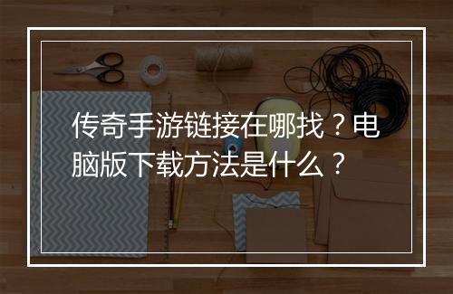 传奇手游链接在哪找？电脑版下载方法是什么？
