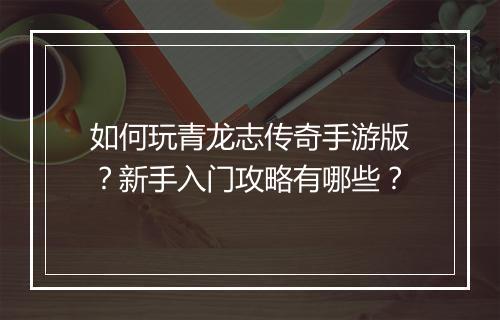 如何玩青龙志传奇手游版？新手入门攻略有哪些？