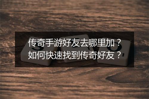 传奇手游好友去哪里加？如何快速找到传奇好友？