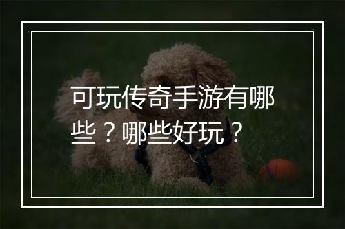 可玩传奇手游有哪些？哪些好玩？