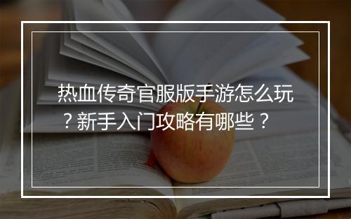 热血传奇官服版手游怎么玩？新手入门攻略有哪些？