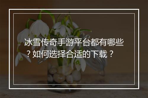 冰雪传奇手游平台都有哪些？如何选择合适的下载？