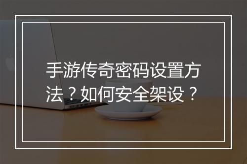 手游传奇密码设置方法？如何安全架设？