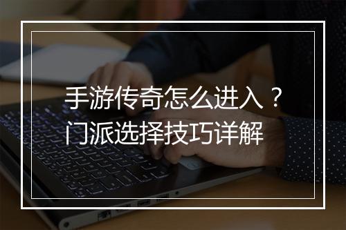 手游传奇怎么进入？门派选择技巧详解