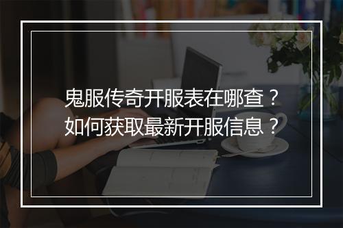 鬼服传奇开服表在哪查？如何获取最新开服信息？